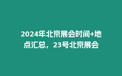 2024年北京展會時間+地點匯總，23號北京展會