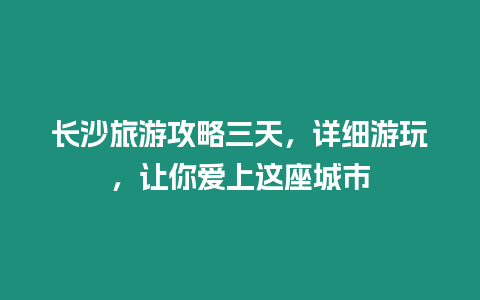 長沙旅游攻略三天，詳細游玩，讓你愛上這座城市