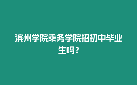 濱州學院乘務學院招初中畢業生嗎？