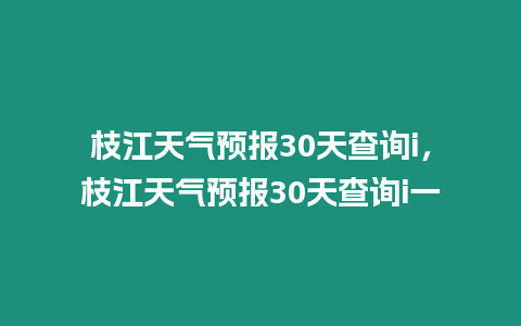 枝江天氣預(yù)報(bào)30天查詢i，枝江天氣預(yù)報(bào)30天查詢i一