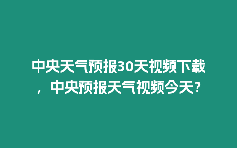 中央天氣預(yù)報(bào)30天視頻下載，中央預(yù)報(bào)天氣視頻今天？