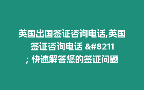 英國出國簽證咨詢電話,英國簽證咨詢電話 – 快速解答您的簽證問題