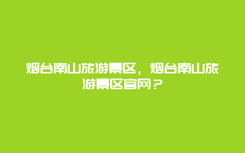 煙臺南山旅游景區，煙臺南山旅游景區官網？