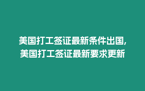 美國打工簽證最新條件出國,美國打工簽證最新要求更新