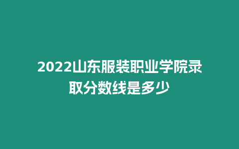 2022山東服裝職業學院錄取分數線是多少