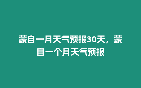 蒙自一月天氣預報30天，蒙自一個月天氣預報