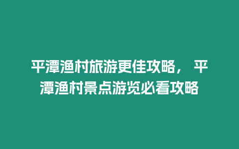 平潭漁村旅游更佳攻略， 平潭漁村景點游覽必看攻略