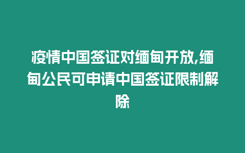 疫情中國簽證對緬甸開放,緬甸公民可申請中國簽證限制解除