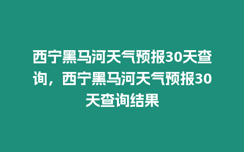 西寧黑馬河天氣預(yù)報(bào)30天查詢，西寧黑馬河天氣預(yù)報(bào)30天查詢結(jié)果