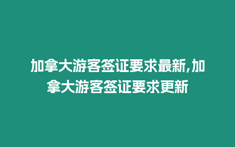 加拿大游客簽證要求最新,加拿大游客簽證要求更新