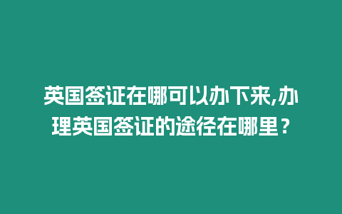 英國簽證在哪可以辦下來,辦理英國簽證的途徑在哪里？