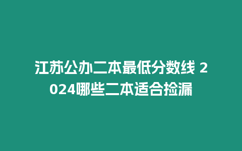 江蘇公辦二本最低分數線 2024哪些二本適合撿漏