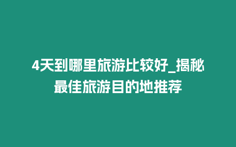 4天到哪里旅游比較好_揭秘最佳旅游目的地推薦