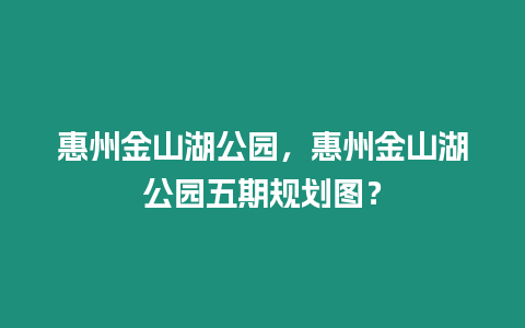 惠州金山湖公園，惠州金山湖公園五期規(guī)劃圖？