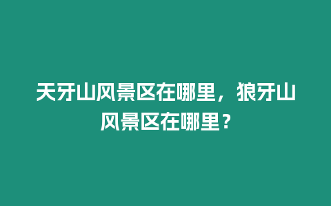 天牙山風景區在哪里，狼牙山風景區在哪里？