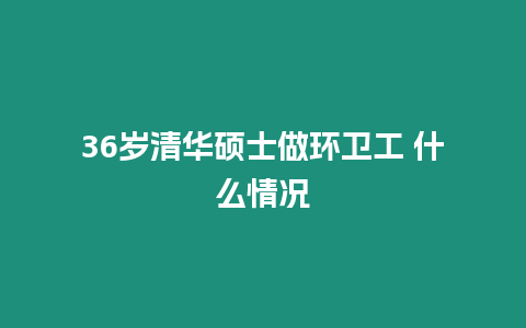 36歲清華碩士做環衛工 什么情況