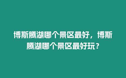 博斯騰湖哪個景區最好，博斯騰湖哪個景區最好玩？