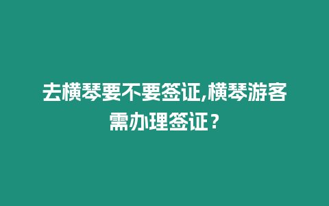 去橫琴要不要簽證,橫琴游客需辦理簽證？