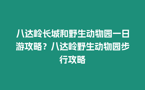 八達嶺長城和野生動物園一日游攻略？八達嶺野生動物園步行攻略