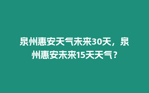 泉州惠安天氣未來30天，泉州惠安未來15天天氣？