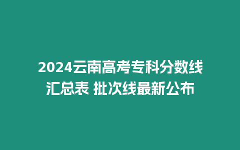 2024云南高考?？品謹稻€匯總表 批次線最新公布