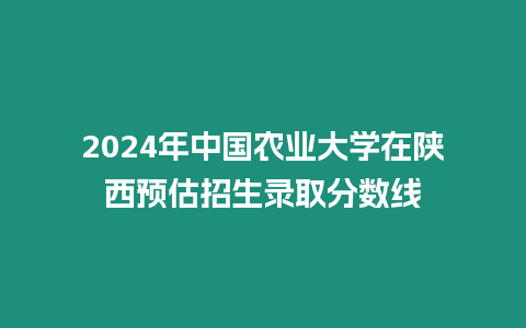 2024年中國農業大學在陜西預估招生錄取分數線