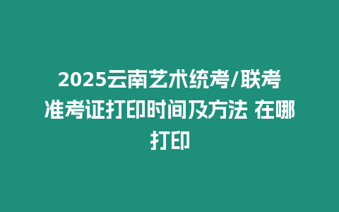 2025云南藝術統考/聯考準考證打印時間及方法 在哪打印