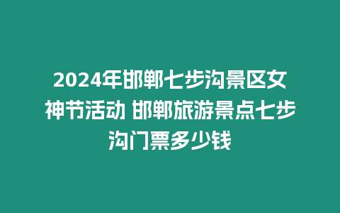 2024年邯鄲七步溝景區女神節活動 邯鄲旅游景點七步溝門票多少錢