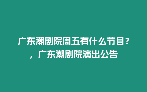 廣東潮劇院周五有什么節目？，廣東潮劇院演出公告