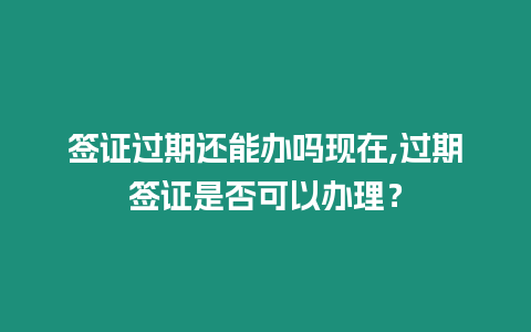 簽證過期還能辦嗎現(xiàn)在,過期簽證是否可以辦理？