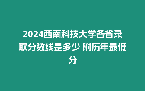 2024西南科技大學各省錄取分數線是多少 附歷年最低分