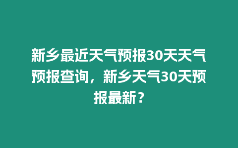 新鄉最近天氣預報30天天氣預報查詢，新鄉天氣30天預報最新？