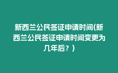 新西蘭公民簽證申請(qǐng)時(shí)間(新西蘭公民簽證申請(qǐng)時(shí)間變更為幾年后？)