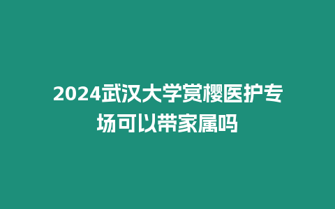 2024武漢大學(xué)賞櫻醫(yī)護(hù)專場(chǎng)可以帶家屬嗎