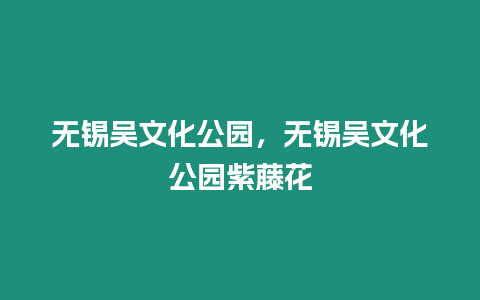 無錫吳文化公園，無錫吳文化公園紫藤花