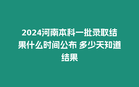 2024河南本科一批錄取結(jié)果什么時間公布 多少天知道結(jié)果