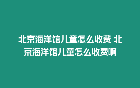 北京海洋館兒童怎么收費(fèi) 北京海洋館兒童怎么收費(fèi)啊