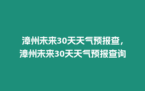 漳州未來30天天氣預報查，漳州未來30天天氣預報查詢