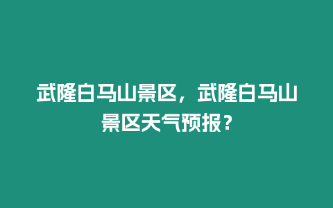 武隆白馬山景區，武隆白馬山景區天氣預報？