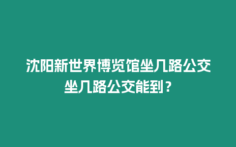 沈陽新世界博覽館坐幾路公交坐幾路公交能到？