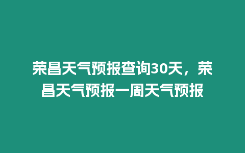 榮昌天氣預報查詢30天，榮昌天氣預報一周天氣預報