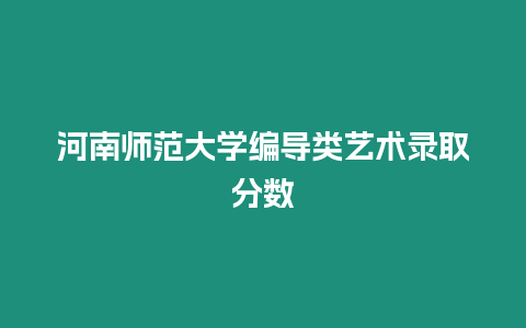 河南師范大學編導類藝術錄取分數