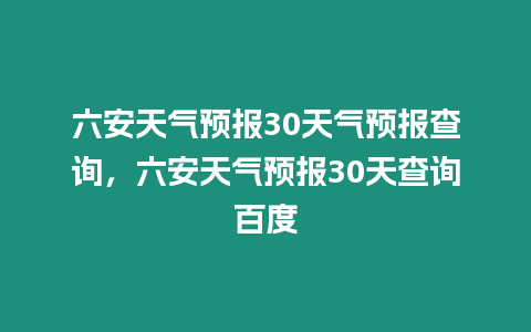 六安天氣預(yù)報(bào)30天氣預(yù)報(bào)查詢(xún)，六安天氣預(yù)報(bào)30天查詢(xún)百度