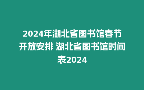 2024年湖北省圖書館春節開放安排 湖北省圖書館時間表2024