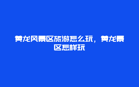 黃龍風景區旅游怎么玩，黃龍景區怎樣玩