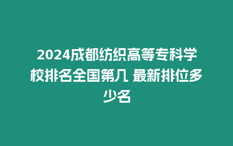 2024成都紡織高等專科學校排名全國第幾 最新排位多少名