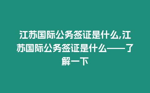 江蘇國際公務簽證是什么,江蘇國際公務簽證是什么——了解一下