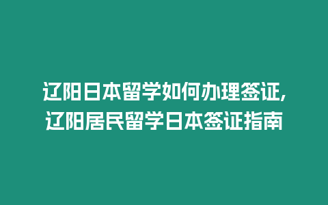 遼陽日本留學如何辦理簽證,遼陽居民留學日本簽證指南