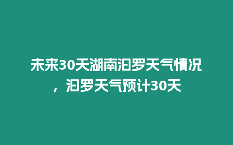 未來30天湖南汩羅天氣情況，汩羅天氣預計30天