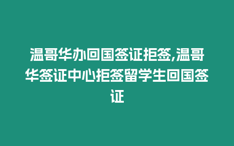 溫哥華辦回國簽證拒簽,溫哥華簽證中心拒簽留學生回國簽證